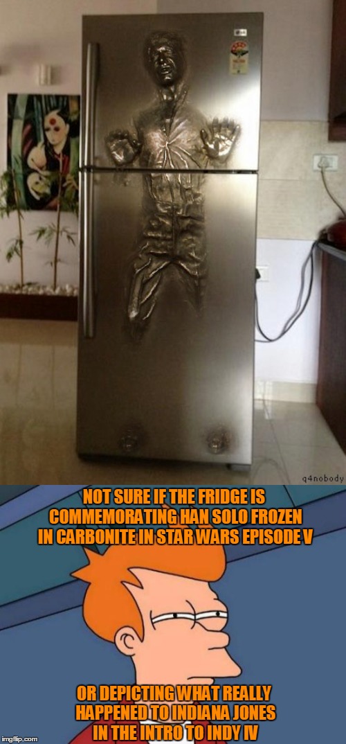 Not sure if I prefer movies by George Lucas, or Steven Spielberg | NOT SURE IF THE FRIDGE IS COMMEMORATING HAN SOLO FROZEN IN CARBONITE IN STAR WARS EPISODE V; OR DEPICTING WHAT REALLY HAPPENED TO INDIANA JONES IN THE INTRO TO INDY IV | image tagged in memes,star wars,han solo,han solo frozen carbonite,futurama fry,indiana jones | made w/ Imgflip meme maker