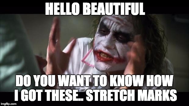 And everybody loses their minds Meme | HELLO BEAUTIFUL; DO YOU WANT TO KNOW HOW I GOT THESE.. STRETCH MARKS | image tagged in memes,and everybody loses their minds | made w/ Imgflip meme maker