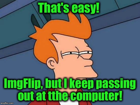 Futurama Fry Meme | That's easy! ImgFlip, but I keep passing out at tthe computer! | image tagged in memes,futurama fry | made w/ Imgflip meme maker