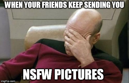 Captain Picard Facepalm | WHEN YOUR FRIENDS KEEP SENDING YOU; NSFW PICTURES | image tagged in memes,captain picard facepalm | made w/ Imgflip meme maker