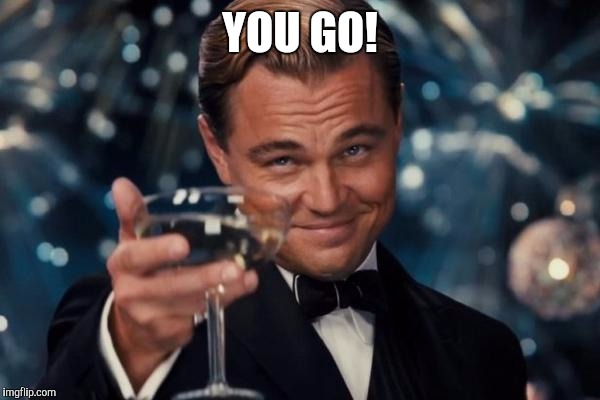 Leonardo Dicaprio Cheers Meme | YOU GO! | image tagged in memes,leonardo dicaprio cheers | made w/ Imgflip meme maker