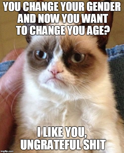 Grumpy Cat Meme | YOU CHANGE YOUR GENDER AND NOW YOU WANT TO CHANGE YOU AGE? I LIKE YOU, UNGRATEFUL SHIT | image tagged in memes,grumpy cat | made w/ Imgflip meme maker