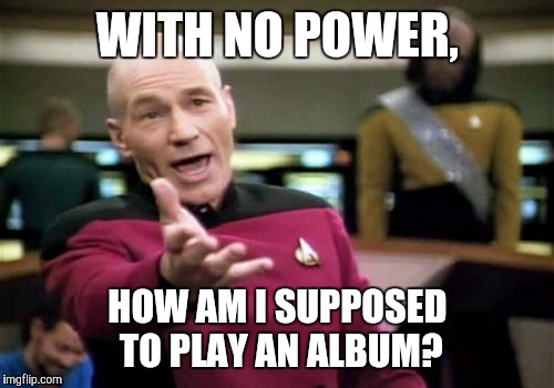 Picard Wtf Meme | WITH NO POWER, HOW AM I SUPPOSED TO PLAY AN ALBUM? | image tagged in memes,picard wtf | made w/ Imgflip meme maker