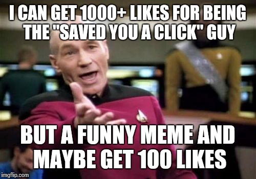 Picard Wtf Meme | I CAN GET 1000+ LIKES FOR BEING THE "SAVED YOU A CLICK" GUY; BUT A FUNNY MEME AND MAYBE GET 100 LIKES | image tagged in memes,picard wtf | made w/ Imgflip meme maker