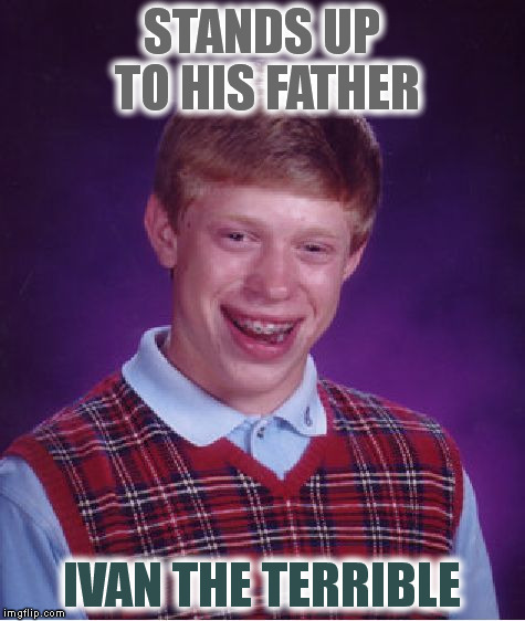 This is not going to end well | STANDS UP TO HIS FATHER; IVAN THE TERRIBLE | image tagged in memes,bad luck brian | made w/ Imgflip meme maker