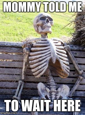 Waiting Skeleton | MOMMY TOLD ME; TO WAIT HERE | image tagged in memes,waiting skeleton | made w/ Imgflip meme maker