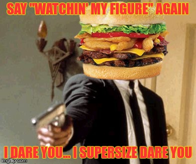 SAY "WATCHIN' MY FIGURE" AGAIN; I DARE YOU... I SUPERSIZE DARE YOU | image tagged in badmuhfuhkaburger | made w/ Imgflip meme maker