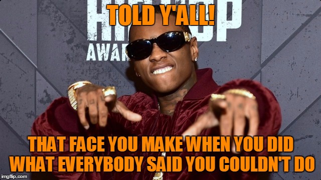 Nailed It | TOLD Y'ALL! THAT FACE YOU MAKE WHEN YOU DID WHAT EVERYBODY SAID YOU COULDN'T DO | image tagged in victory | made w/ Imgflip meme maker