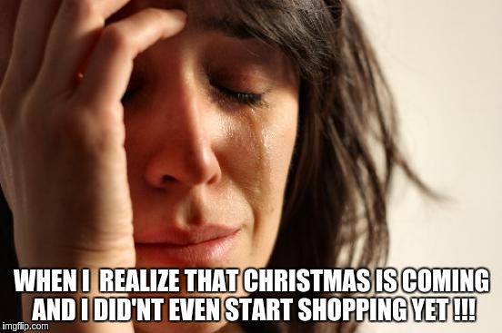 First World Problems | WHEN I  REALIZE THAT CHRISTMAS IS COMING AND I DID'NT EVEN START SHOPPING YET !!! | image tagged in memes,first world problems | made w/ Imgflip meme maker