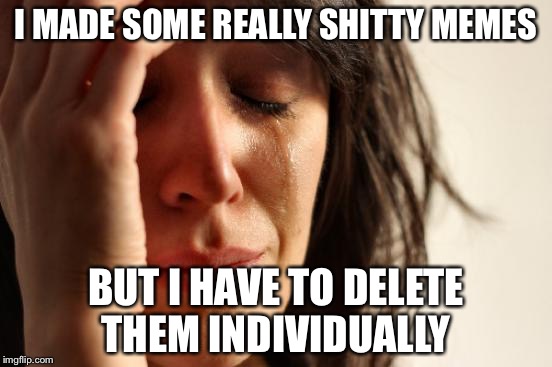 First World Problems Meme | I MADE SOME REALLY SHITTY MEMES; BUT I HAVE TO DELETE THEM INDIVIDUALLY | image tagged in memes,first world problems | made w/ Imgflip meme maker