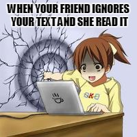 Anime wall punch | WHEN YOUR FRIEND IGNORES YOUR TEXT AND SHE READ IT | image tagged in anime wall punch | made w/ Imgflip meme maker