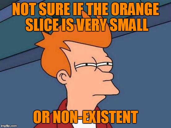 Futurama Fry Meme | NOT SURE IF THE ORANGE SLICE IS VERY SMALL OR NON-EXISTENT | image tagged in memes,futurama fry | made w/ Imgflip meme maker