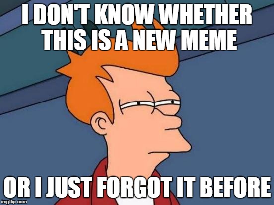 I DON'T KNOW WHETHER THIS IS A NEW MEME OR I JUST FORGOT IT BEFORE | image tagged in memes,futurama fry | made w/ Imgflip meme maker