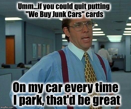 Repost! Of my original 2 years ago!  |  Umm...if you could quit putting "We Buy Junk Cars" cards; On my car every time I park, that'd be great | image tagged in memes,that would be great | made w/ Imgflip meme maker