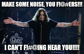  MAKE SOME NOISE, YOU F!@#ERS!!! I CAN'T F!#@ING HEAR YOU!!!! | image tagged in ozzy live,ozzy | made w/ Imgflip meme maker