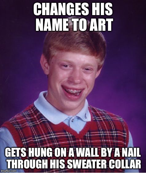 Modern Art | CHANGES HIS NAME TO ART; GETS HUNG ON A WALL BY A NAIL THROUGH HIS SWEATER COLLAR | image tagged in memes,bad luck brian | made w/ Imgflip meme maker