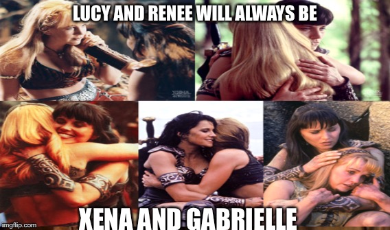 LUCY AND RENEE WILL ALWAYS BE; XENA AND GABRIELLE | image tagged in xena warrior princess | made w/ Imgflip meme maker