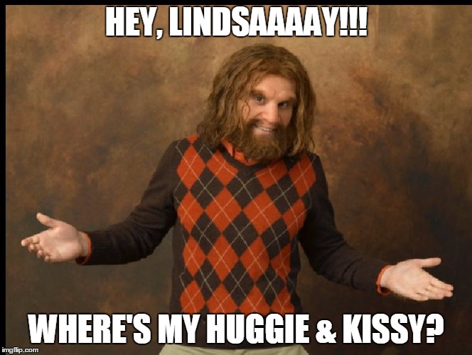 HEY, LINDSAAAAY!!! WHERE'S MY HUGGIE & KISSY? | image tagged in we'll believe it when we read it in the supermarket tabloids | made w/ Imgflip meme maker