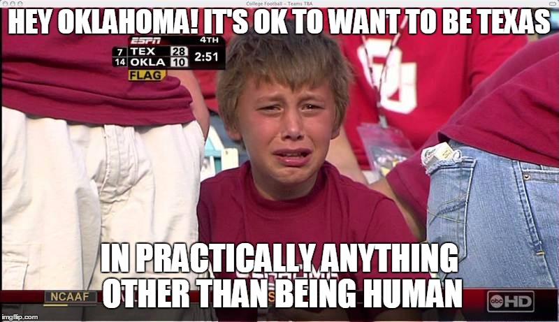HEY OKLAHOMA! IT'S OK TO WANT TO BE TEXAS; IN PRACTICALLY ANYTHING OTHER THAN BEING HUMAN | image tagged in oklahoma,bigotry | made w/ Imgflip meme maker