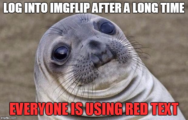 Anyone else notice this? | LOG INTO IMGFLIP AFTER A LONG TIME; EVERYONE IS USING RED TEXT | image tagged in memes,awkward moment sealion,funny,red,text | made w/ Imgflip meme maker