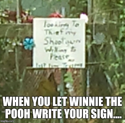 WHEN YOU LET WINNIE THE POOH WRITE YOUR SIGN.... | image tagged in funny,redneck,winnie the pooh | made w/ Imgflip meme maker