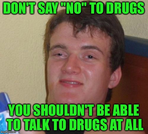 10 Guy Meme | DON'T SAY "NO" TO DRUGS; YOU SHOULDN'T BE ABLE TO TALK TO DRUGS AT ALL | image tagged in memes,10 guy | made w/ Imgflip meme maker