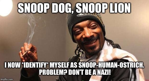Snoop dog identifying as... |  SNOOP DOG, SNOOP LION; I NOW *IDENTIFY* MYSELF AS SNOOP-HUMAN-OSTRICH. PROBLEM? DON'T BE A NAZI! | image tagged in snoop dogg,identify | made w/ Imgflip meme maker