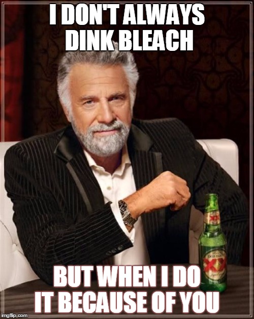 The Most Interesting Man In The World Meme | I DON'T ALWAYS DINK BLEACH; BUT WHEN I DO IT BECAUSE OF YOU | image tagged in memes,the most interesting man in the world | made w/ Imgflip meme maker