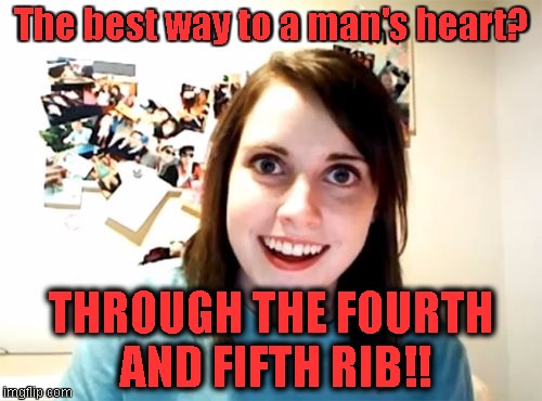 Overly Attached Girlfriend | The best way to a man's heart? THROUGH THE FOURTH AND FIFTH RIB!! | image tagged in memes,overly attached girlfriend | made w/ Imgflip meme maker