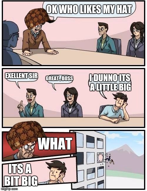 Boardroom Meeting Suggestion | OK WHO LIKES MY HAT; EXELLENT SIR; GREAT , BOSS; I DUNNO ITS A LITTLE BIG; WHAT; ITS A BIT BIG | image tagged in memes,boardroom meeting suggestion,scumbag | made w/ Imgflip meme maker