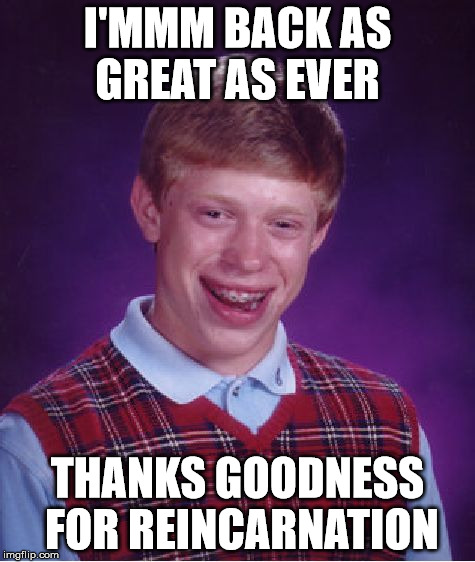 Bad Luck Brian Meme | I'MMM BACK AS GREAT AS EVER THANKS GOODNESS FOR REINCARNATION | image tagged in memes,bad luck brian | made w/ Imgflip meme maker