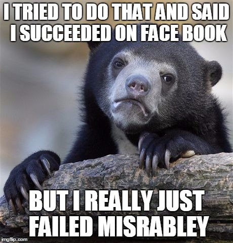 I TRIED TO DO THAT AND SAID I SUCCEEDED ON FACE BOOK BUT I REALLY JUST FAILED MISRABLEY | image tagged in memes,confession bear | made w/ Imgflip meme maker