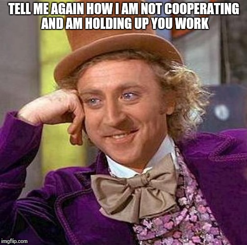 Creepy Condescending Wonka | TELL ME AGAIN HOW I AM NOT COOPERATING AND AM HOLDING UP YOU WORK | image tagged in memes,creepy condescending wonka | made w/ Imgflip meme maker