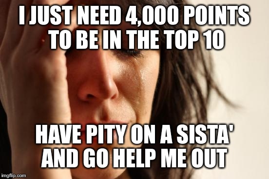 I ain't too proud to beg... LOL PLEASE!!!  | I JUST NEED 4,000 POINTS TO BE IN THE TOP 10; HAVE PITY ON A SISTA' AND GO HELP ME OUT | image tagged in memes,first world problems | made w/ Imgflip meme maker