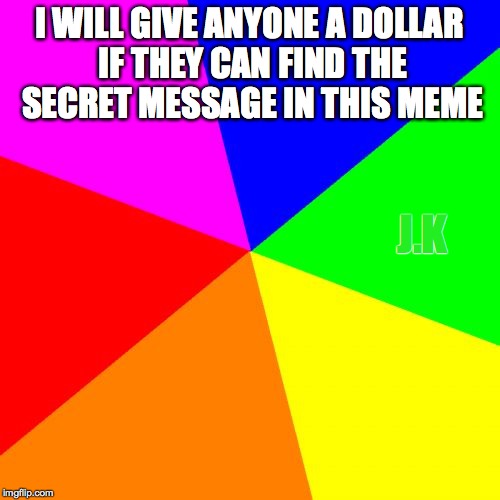 Blank Colored Background | I WILL GIVE ANYONE A DOLLAR IF THEY CAN FIND THE SECRET MESSAGE IN THIS MEME; J.K | image tagged in memes,blank colored background | made w/ Imgflip meme maker