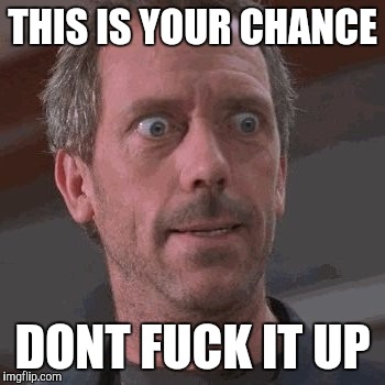 THIS IS YOUR CHANCE; DONT FUCK IT UP | image tagged in AdviceAnimals | made w/ Imgflip meme maker