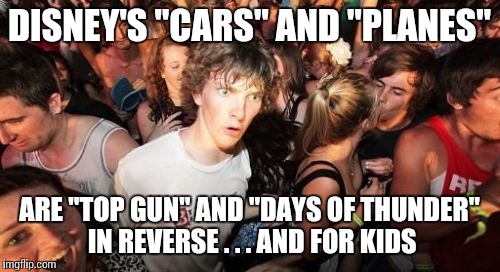 Sudden Clarity Clarence | DISNEY'S "CARS" AND "PLANES"; ARE "TOP GUN" AND "DAYS OF THUNDER" IN REVERSE . . . AND FOR KIDS | image tagged in memes,sudden clarity clarence | made w/ Imgflip meme maker