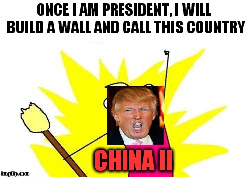 X All The Y | ONCE I AM PRESIDENT, I WILL BUILD A WALL AND CALL THIS COUNTRY; CHINA II | image tagged in memes,x all the y | made w/ Imgflip meme maker