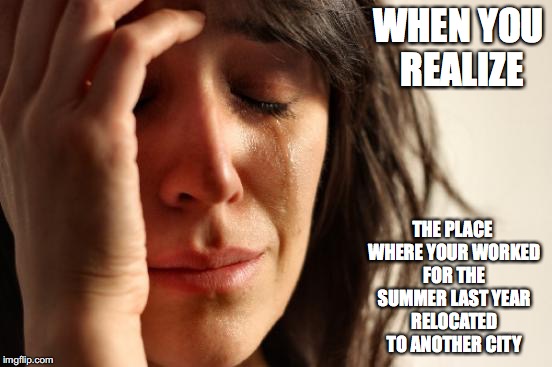 Workplace Got Relocated | WHEN YOU REALIZE; THE PLACE WHERE YOUR WORKED FOR THE SUMMER LAST YEAR RELOCATED TO ANOTHER CITY | image tagged in memes,first world problems | made w/ Imgflip meme maker