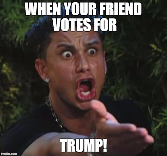 DJ Pauly D | WHEN YOUR FRIEND VOTES FOR; TRUMP! | image tagged in memes,dj pauly d | made w/ Imgflip meme maker