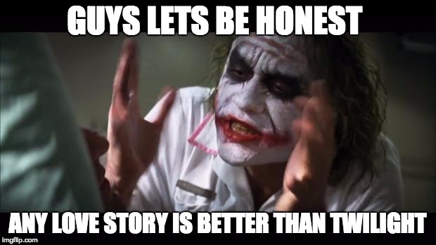 And everybody loses their minds | GUYS LETS BE HONEST; ANY LOVE STORY IS BETTER THAN TWILIGHT | image tagged in memes,and everybody loses their minds | made w/ Imgflip meme maker