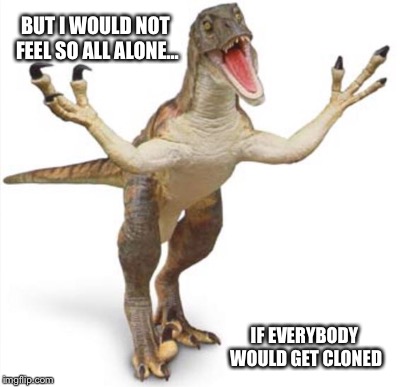 BUT I WOULD NOT FEEL SO ALL ALONE... IF EVERYBODY WOULD GET CLONED | image tagged in raptor | made w/ Imgflip meme maker