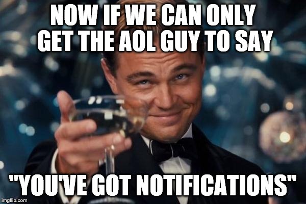 Leonardo Dicaprio Cheers Meme | NOW IF WE CAN ONLY GET THE AOL GUY TO SAY "YOU'VE GOT NOTIFICATIONS" | image tagged in memes,leonardo dicaprio cheers | made w/ Imgflip meme maker