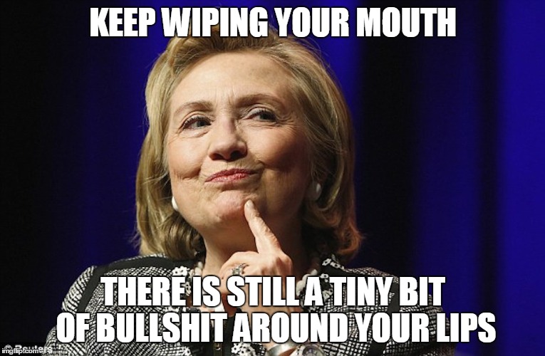 KEEP WIPING YOUR MOUTH; THERE IS STILL A TINY BIT OF BULLSHIT AROUND YOUR LIPS | image tagged in hillary clinton,liar | made w/ Imgflip meme maker