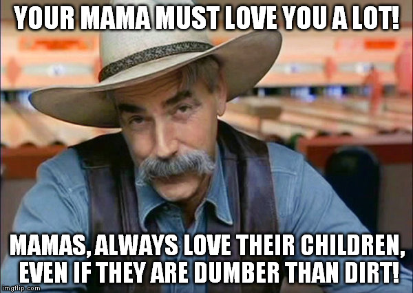 Your mama must love you | YOUR MAMA MUST LOVE YOU A LOT! MAMAS, ALWAYS LOVE THEIR CHILDREN, EVEN IF THEY ARE DUMBER THAN DIRT! | image tagged in dumber than dirt | made w/ Imgflip meme maker