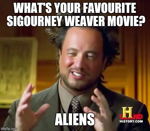 Ancient Aliens Meme | WHAT'S YOUR FAVOURITE SIGOURNEY WEAVER MOVIE? ALIENS | image tagged in memes,ancient aliens | made w/ Imgflip meme maker