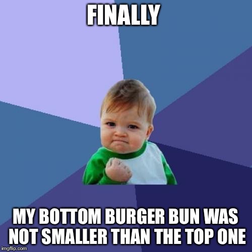 Success Kid Meme | FINALLY; MY BOTTOM BURGER BUN WAS NOT SMALLER THAN THE TOP ONE | image tagged in memes,success kid | made w/ Imgflip meme maker