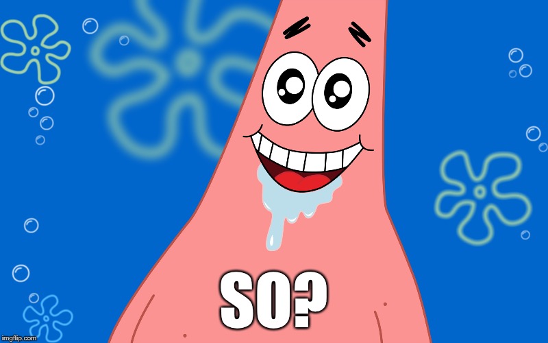 Patrick Drooling Spongebob | SO? | image tagged in patrick drooling spongebob | made w/ Imgflip meme maker