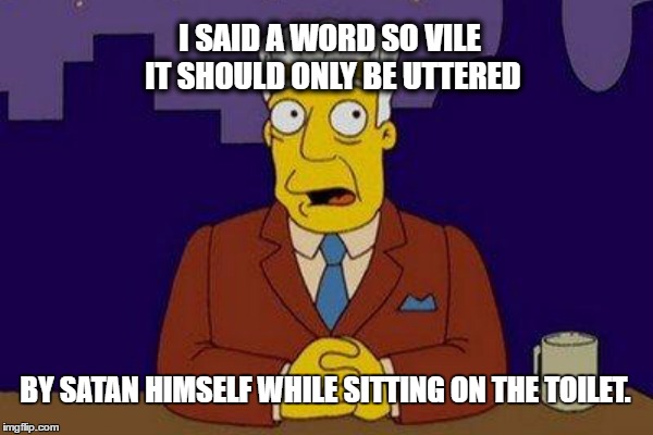 Kent Brockman said a word so vile... | I SAID A WORD SO VILE IT SHOULD ONLY BE UTTERED; BY SATAN HIMSELF WHILE SITTING ON THE TOILET. | image tagged in kentbrockman,thesimpsons,awordsovile,satan,brock,brockman | made w/ Imgflip meme maker