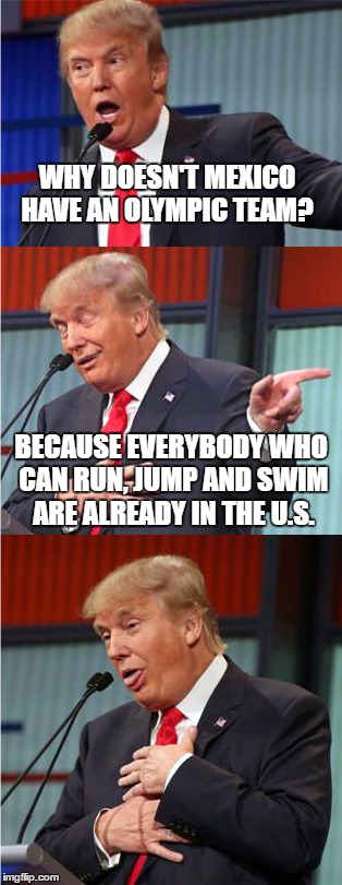 Bad Pun Trump | WHY DOESN'T MEXICO HAVE AN OLYMPIC TEAM? BECAUSE EVERYBODY WHO CAN RUN, JUMP AND SWIM ARE ALREADY IN THE U.S. | image tagged in bad pun trump | made w/ Imgflip meme maker